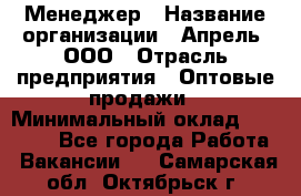 Менеджер › Название организации ­ Апрель, ООО › Отрасль предприятия ­ Оптовые продажи › Минимальный оклад ­ 10 000 - Все города Работа » Вакансии   . Самарская обл.,Октябрьск г.